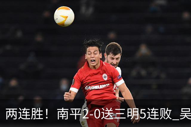 两连胜！南平2-0送三明5连败 吴鸿晨开场闪击叶兴楠破门
